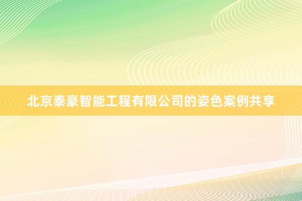 北京泰豪智能工程有限公司的姿色案例共享